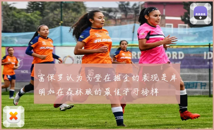 富保罗认为戈登在掘金的表现是库明加在森林狼的最佳学习榜样