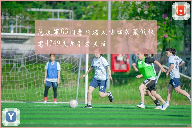 总决赛G3门票价格大幅回落最低仅需4749美元引发关注