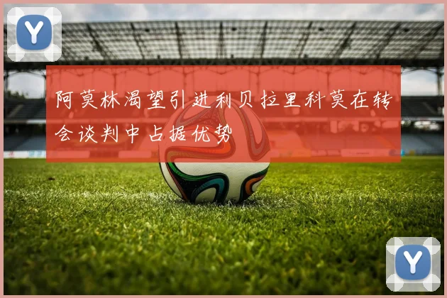 阿莫林渴望引进利贝拉里科莫在转会谈判中占据优势