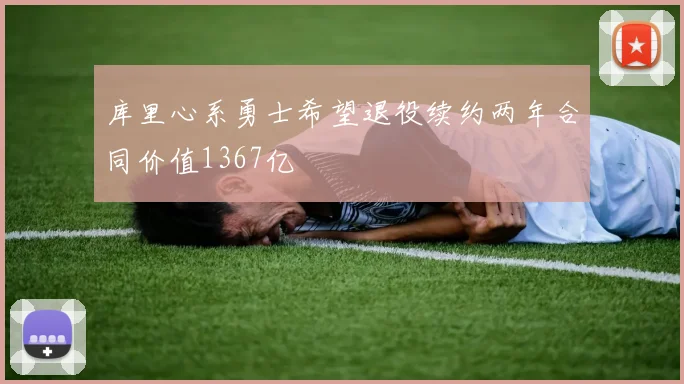 库里心系勇士希望退役续约两年合同价值1367亿
