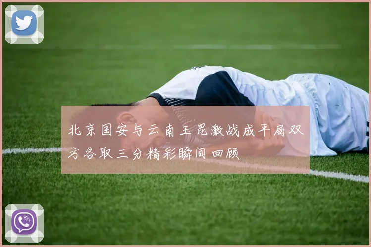 北京国安与云南玉昆激战成平局双方各取三分精彩瞬间回顾