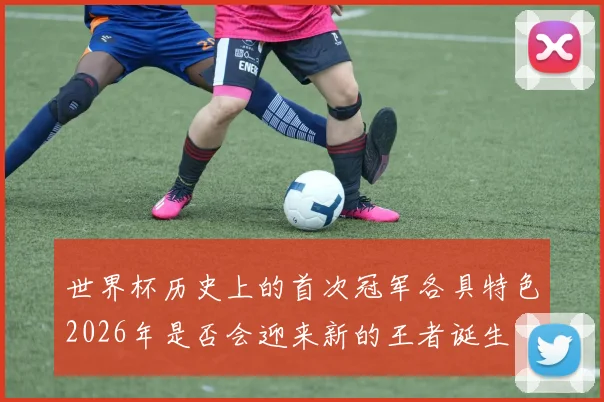 世界杯历史上的首次冠军各具特色2026年是否会迎来新的王者诞生